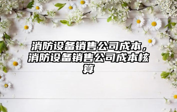 消防設備銷(xiāo)售公司成本，消防設備銷(xiāo)售公司成本核算