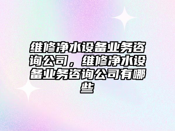 維修凈水設備業(yè)務(wù)咨詢(xún)公司，維修凈水設備業(yè)務(wù)咨詢(xún)公司有哪些