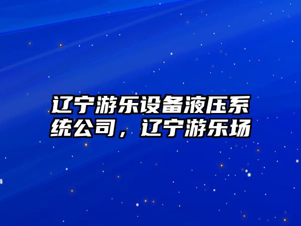 遼寧游樂(lè )設備液壓系統公司，遼寧游樂(lè )場(chǎng)
