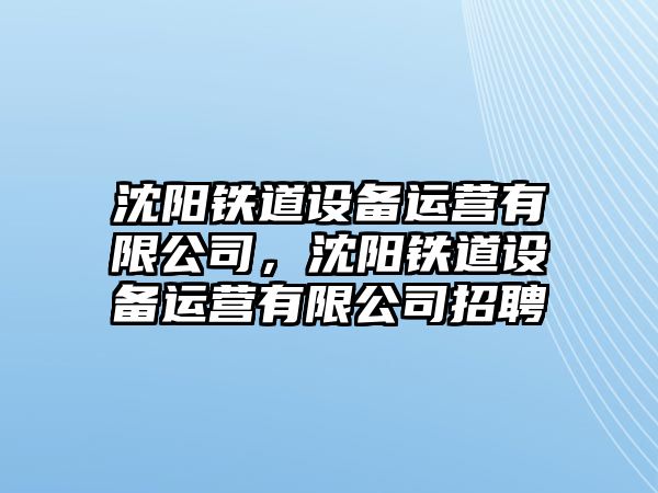 沈陽(yáng)鐵道設備運營(yíng)有限公司，沈陽(yáng)鐵道設備運營(yíng)有限公司招聘