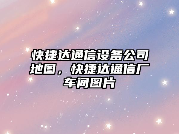 快捷達通信設備公司地圖，快捷達通信廠(chǎng)車(chē)間圖片