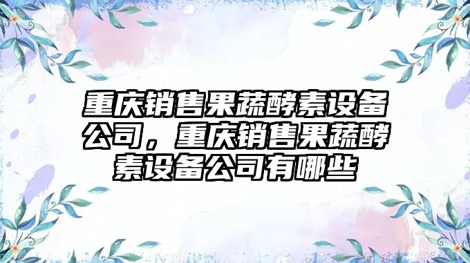 重慶銷(xiāo)售果蔬酵素設備公司，重慶銷(xiāo)售果蔬酵素設備公司有哪些