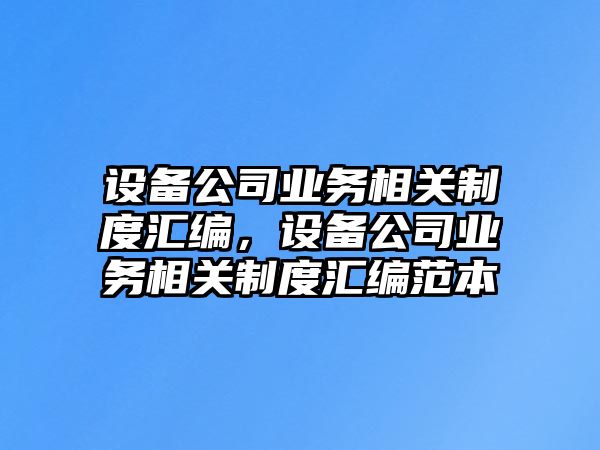 設備公司業(yè)務(wù)相關(guān)制度匯編，設備公司業(yè)務(wù)相關(guān)制度匯編范本