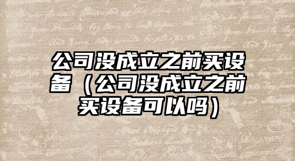 公司沒(méi)成立之前買(mǎi)設備（公司沒(méi)成立之前買(mǎi)設備可以嗎）