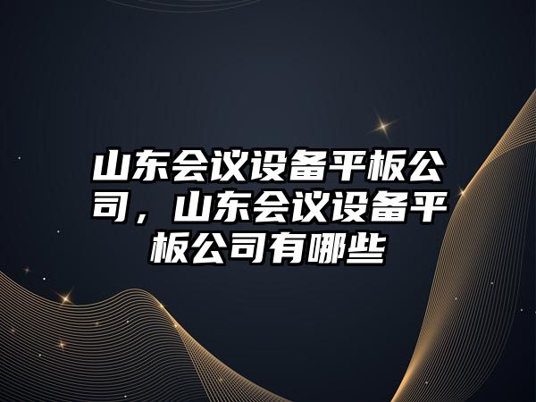 山東會(huì )議設備平板公司，山東會(huì )議設備平板公司有哪些