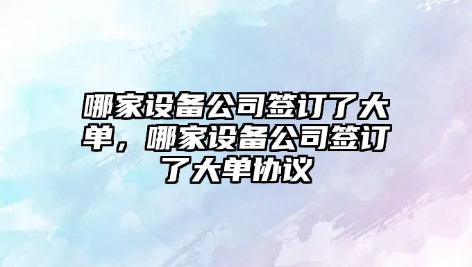 哪家設備公司簽訂了大單，哪家設備公司簽訂了大單協(xié)議