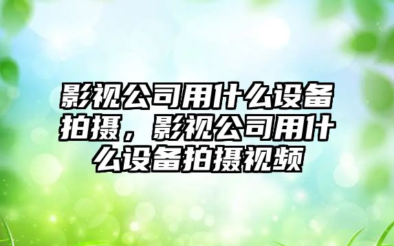 影視公司用什么設備拍攝，影視公司用什么設備拍攝視頻