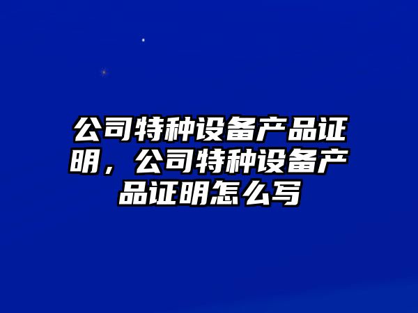 公司特種設備產(chǎn)品證明，公司特種設備產(chǎn)品證明怎么寫(xiě)