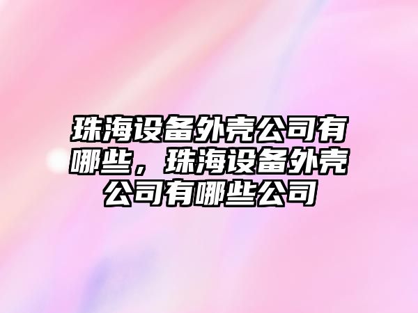 珠海設備外殼公司有哪些，珠海設備外殼公司有哪些公司