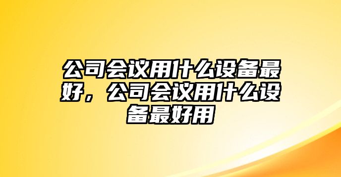公司會(huì )議用什么設備最好，公司會(huì )議用什么設備最好用