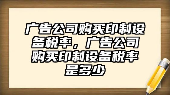 廣告公司購買(mǎi)印制設備稅率，廣告公司購買(mǎi)印制設備稅率是多少