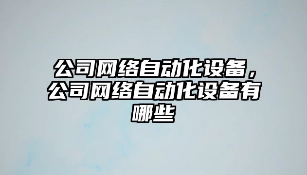 公司網(wǎng)絡(luò )自動(dòng)化設備，公司網(wǎng)絡(luò )自動(dòng)化設備有哪些