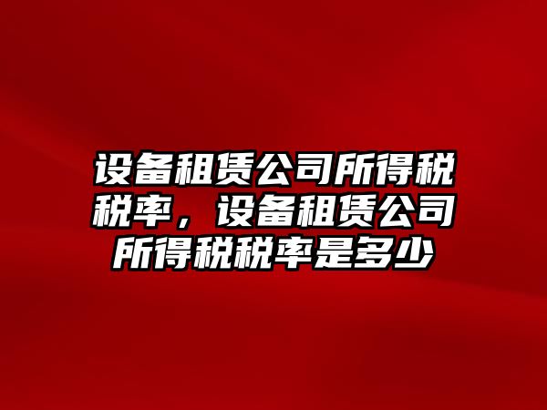 設備租賃公司所得稅稅率，設備租賃公司所得稅稅率是多少