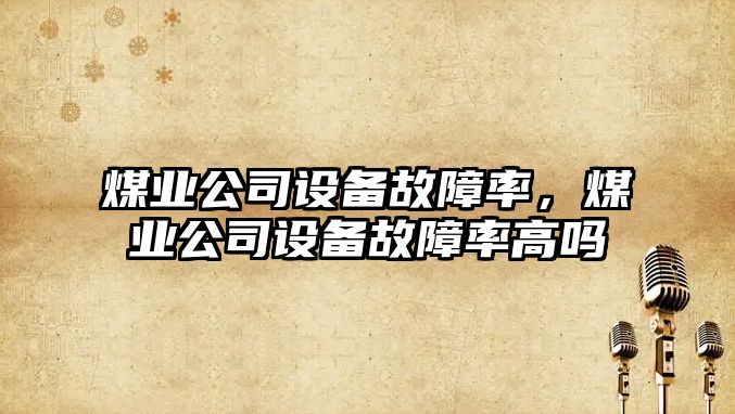 煤業(yè)公司設備故障率，煤業(yè)公司設備故障率高嗎
