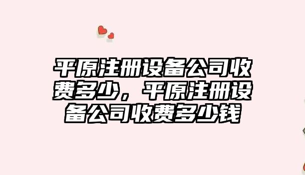 平原注冊設備公司收費多少，平原注冊設備公司收費多少錢(qián)