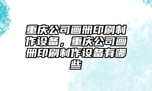 重慶公司畫(huà)冊印刷制作設備，重慶公司畫(huà)冊印刷制作設備有哪些