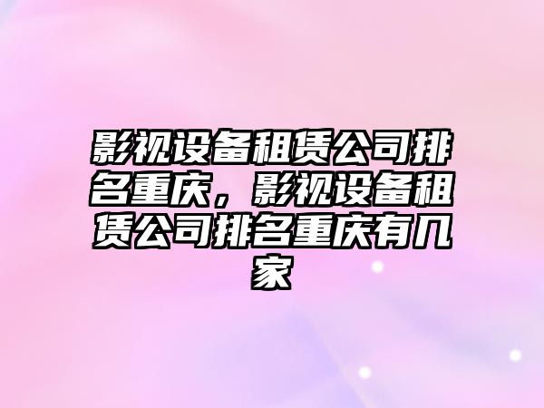 影視設備租賃公司排名重慶，影視設備租賃公司排名重慶有幾家