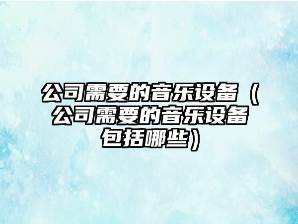 公司需要的音樂(lè )設備（公司需要的音樂(lè )設備包括哪些）