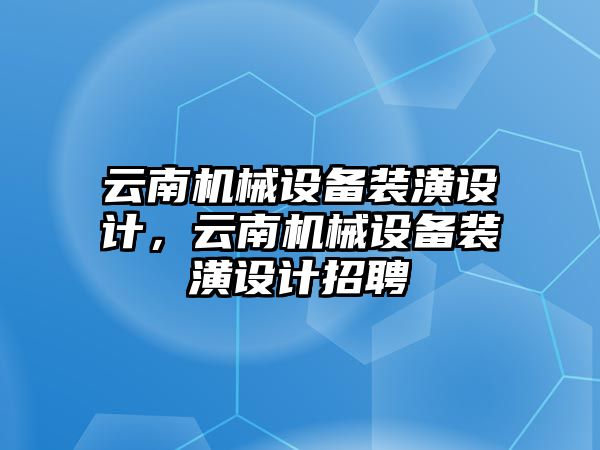 云南機械設備裝潢設計，云南機械設備裝潢設計招聘