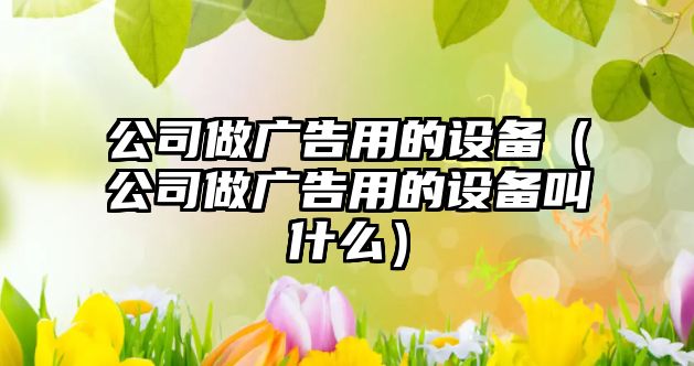 公司做廣告用的設備（公司做廣告用的設備叫什么）