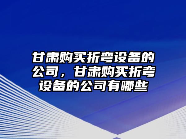 甘肅購買(mǎi)折彎設備的公司，甘肅購買(mǎi)折彎設備的公司有哪些