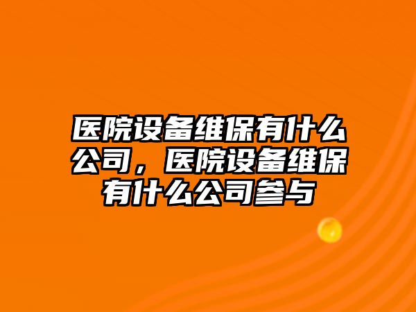醫院設備維保有什么公司，醫院設備維保有什么公司參與