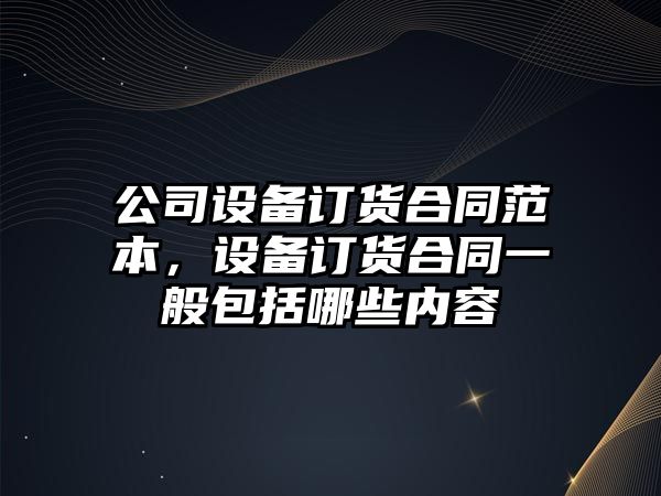 公司設備訂貨合同范本，設備訂貨合同一般包括哪些內容