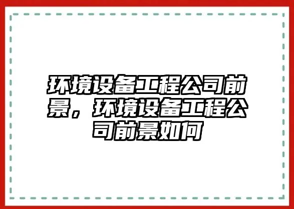 環(huán)境設備工程公司前景，環(huán)境設備工程公司前景如何