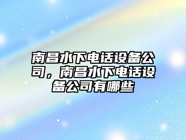 南昌水下電話(huà)設備公司，南昌水下電話(huà)設備公司有哪些
