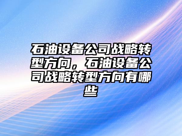 石油設備公司戰略轉型方向，石油設備公司戰略轉型方向有哪些