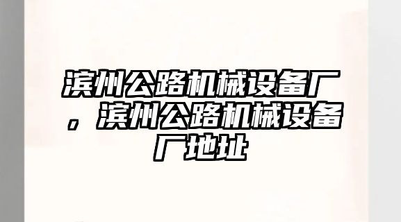 濱州公路機械設備廠(chǎng)，濱州公路機械設備廠(chǎng)地址