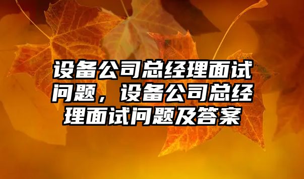 設備公司總經(jīng)理面試問(wèn)題，設備公司總經(jīng)理面試問(wèn)題及答案