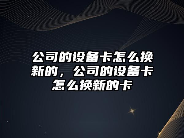 公司的設備卡怎么換新的，公司的設備卡怎么換新的卡