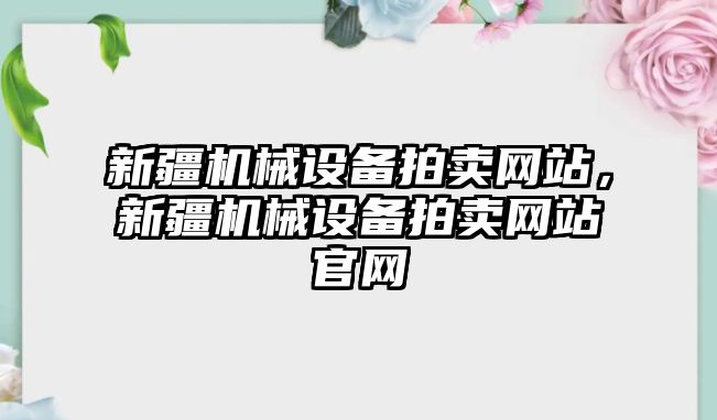新疆機械設備拍賣(mài)網(wǎng)站，新疆機械設備拍賣(mài)網(wǎng)站官網(wǎng)