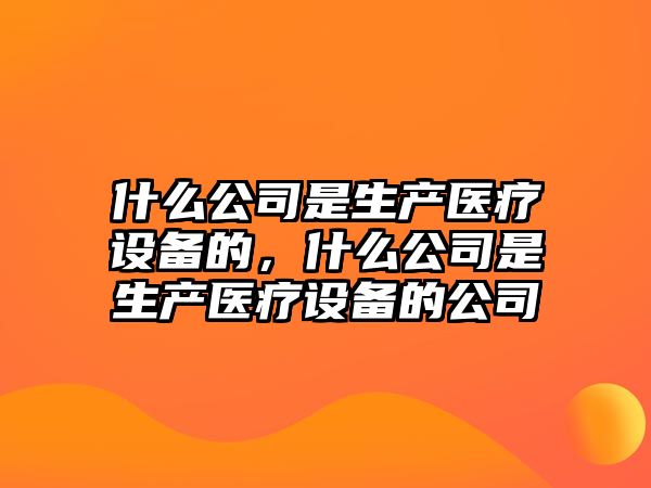什么公司是生產(chǎn)醫療設備的，什么公司是生產(chǎn)醫療設備的公司