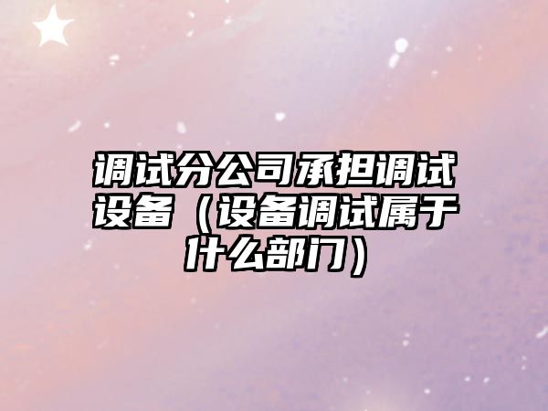 調試分公司承擔調試設備（設備調試屬于什么部門(mén)）