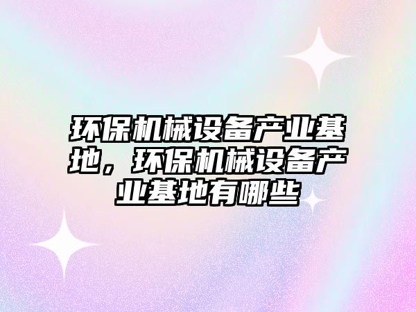 環(huán)保機械設備產(chǎn)業(yè)基地，環(huán)保機械設備產(chǎn)業(yè)基地有哪些