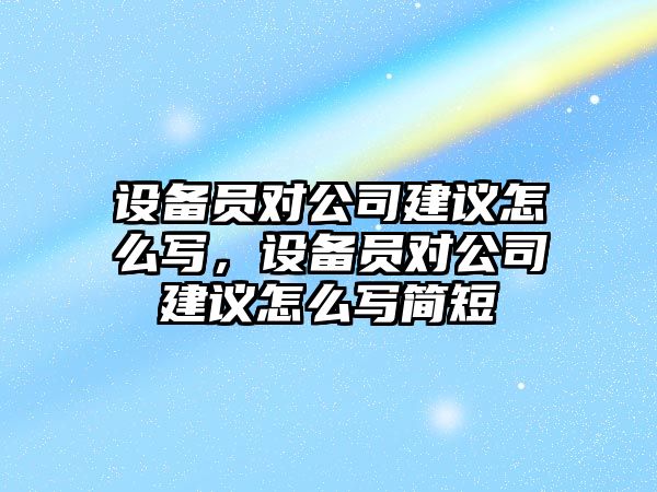 設備員對公司建議怎么寫(xiě)，設備員對公司建議怎么寫(xiě)簡(jiǎn)短