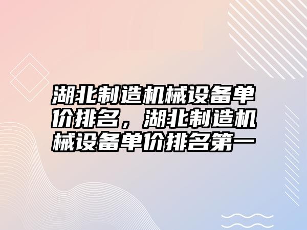 湖北制造機械設備單價(jià)排名，湖北制造機械設備單價(jià)排名第一