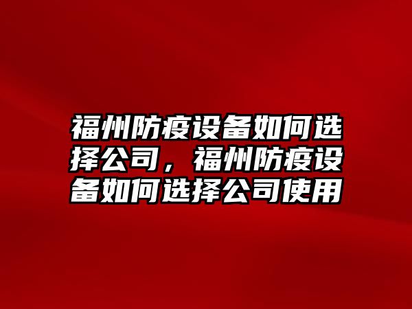 福州防疫設備如何選擇公司，福州防疫設備如何選擇公司使用