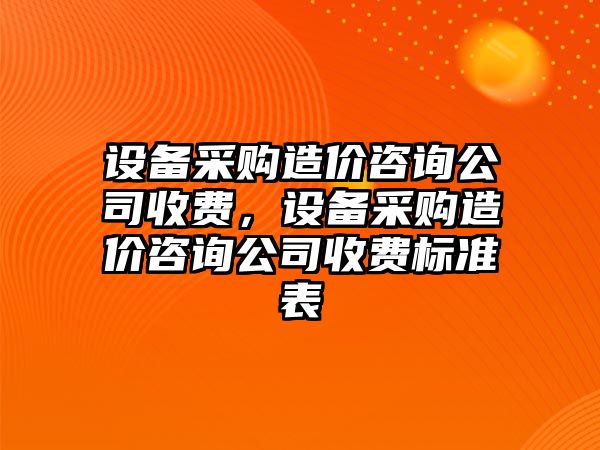 設備采購造價(jià)咨詢(xún)公司收費，設備采購造價(jià)咨詢(xún)公司收費標準表