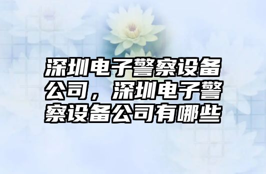 深圳電子警察設備公司，深圳電子警察設備公司有哪些