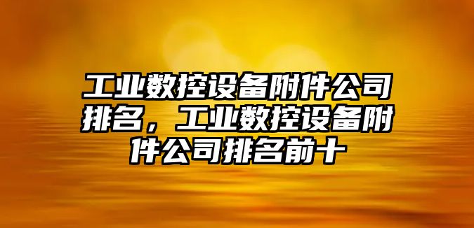 工業(yè)數控設備附件公司排名，工業(yè)數控設備附件公司排名前十