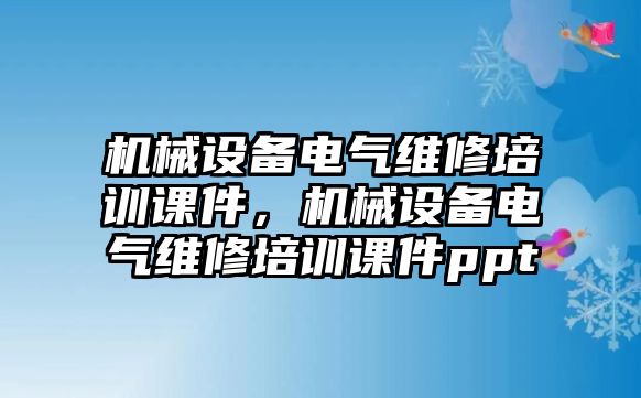 機械設備電氣維修培訓課件，機械設備電氣維修培訓課件ppt