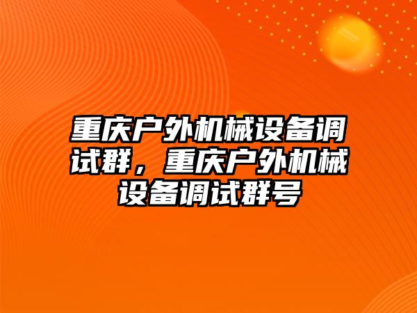 重慶戶(hù)外機械設備調試群，重慶戶(hù)外機械設備調試群號