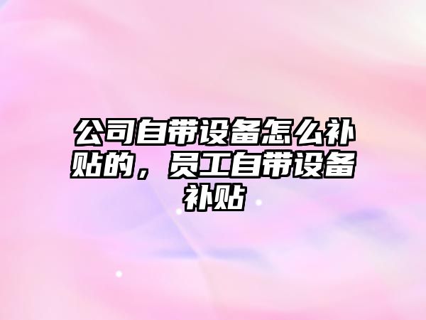 公司自帶設備怎么補貼的，員工自帶設備補貼