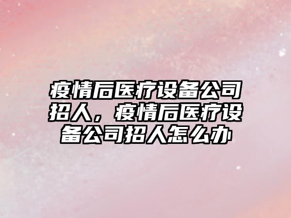 疫情后醫療設備公司招人，疫情后醫療設備公司招人怎么辦