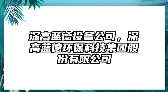 深高藍德設備公司，深高藍德環(huán)?？萍技瘓F股份有限公司