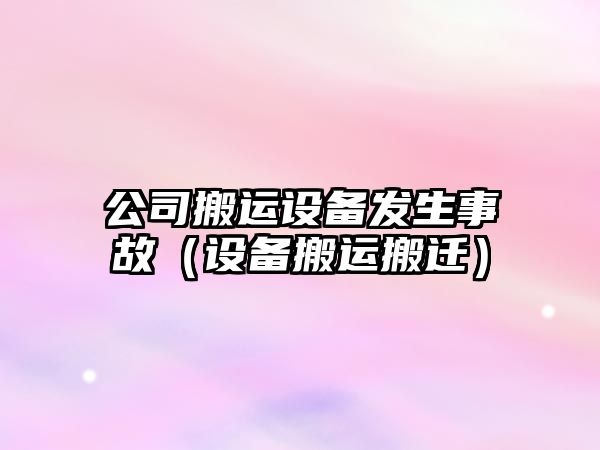 公司搬運設備發(fā)生事故（設備搬運搬遷）