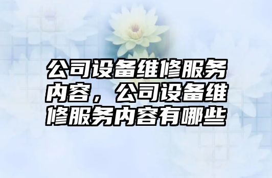 公司設備維修服務(wù)內容，公司設備維修服務(wù)內容有哪些
